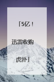 5亿！迅雷收购虎扑